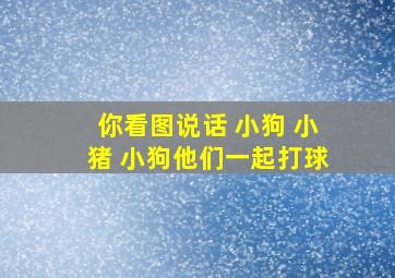 你看图说话 小狗 小猪 小狗他们一起打球